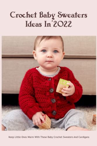 Crochet Baby Sweaters Ideas In 2022: Keep Little Ones Warm With These Baby Crochet Sweaters And Cardigans: Crochet Baby Sweaters And Cardigans Patterns