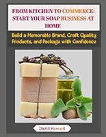 FROM KITCHEN TO COMMERCE: START YOUR SOAP BUSINESS AT HOME: Build a Memorable Brand, Craft Quality Products, and Package with Confidence B0G26GFV1M Book Cover