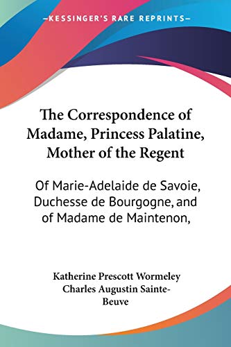 The Correspondence of Madame, Princess Palatine, Mother of the Regent: Of Marie-Adelaide de Savoie, Duchesse de Bourgogne, and of Madame de Maintenon,