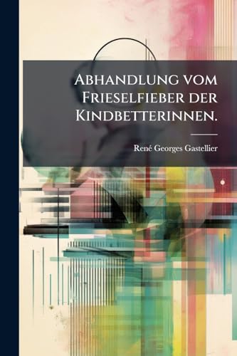 Abhandlung vom Frieselfieber der Kindbetterinnen. (German Edition)