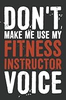 Don't Make Me Use My Fitness Instructor Voice Notebook: 6 X 9 Blank Lined, Funny Sarcastic Saying Journal For Fitness Instructor B09Y6LG68D Book Cover