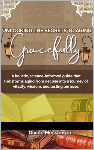UNLOCKING THE SECRETS TO AGING GRACEFULLY: A holistic, science-informed guide