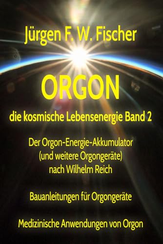 ORGON die kosmische Lebensenergie – Band 2: Der Orgon-Energie-Akkumulator (und weitere Orgongeräte) nach Wilhelm Reich - Bauanleitungen für Orgongeräte - Medizinische Anwendungen von Orgon