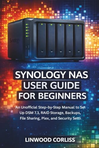 SYNOLOGY NAS USER GUIDE FOR BEGINNERS: An Unofficial Step-by-Step Manual to Setting Up DSM 7.3, RAID Storage, BAckups, File Sharing, Plex, and Security Settings