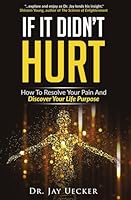 If It Didn't Hurt: How To Resolve Your Pain And Discover Your Life Purpose 0578946718 Book Cover