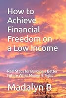 How to Achieve Financial Freedom on a Low Income: Real Steps for Building a Better Future When Money Is Tight B0F69784D7 Book Cover