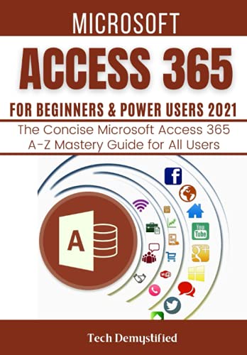 MICROSOFT ACCESS 365 FOR BEGINNERS & POWER USERS 2021: The Concise Microsoft Access 365 A-Z Mastery Guide for All Users