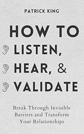 How to Listen, Hear, and Validate: Break Through Invisible Barriers and Transform Your Relationships (How to be More Likable and Charismatic)