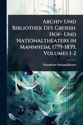 Archiv Und Bibliothek Des Grossh. Hof- Und Nationaltheaters in Mannheim, 1779-1839, Volumes 1-2 (German Edition)