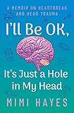 I'll Be OK, It's Just A Hole In My Head: A Memoir On Heartbeak And Head Trauma