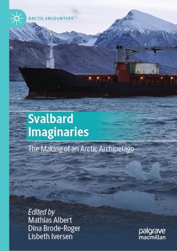 Svalbard Imaginaries: The Making of an Arctic Archipelago (Arctic Encounters)