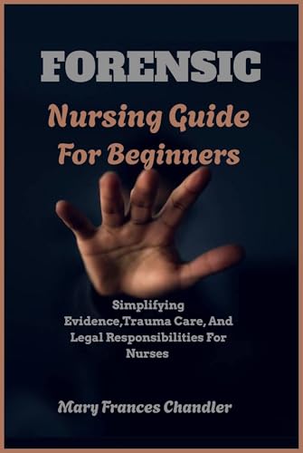 Forensic Nursing Guide For Beginners : Simplifying Evidence, Trauma Care, And Legal Responsibilities For Nurses