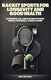 Racket Sports for Longevity and Good Health - Boosting Health, Extending Life, and Staying Fit with Tennis, Pickleball, Padel & More (English Edition)
