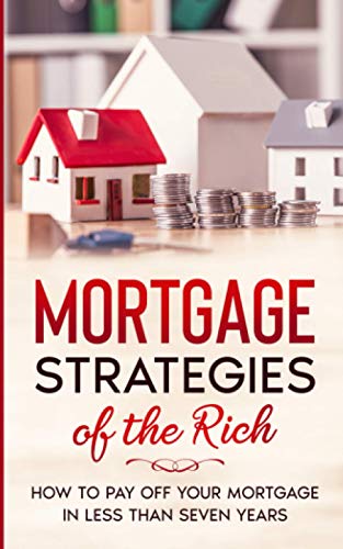 Mortgage Strategies of the Rich: How to Pay Off Your Mortgage in Less Than Seven Years