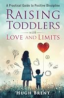 Raising Toddles with Love and Limits: A Practical Guide to Positive Discipline (The Unspoken Truth Series. For those living with what can’t be said out loud.) B0F66H11PQ Book Cover