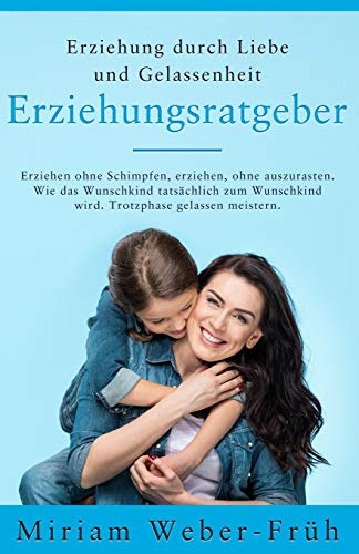 Erziehung durch Liebe und Gelassenheit - Erziehungsratgeber: Erziehen ohne Schimpfen, erziehen, ohne