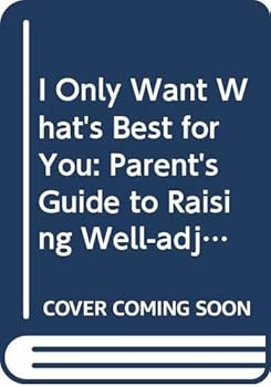 Hardcover I Only Want What's Best for You: Parent's Guide to Raising Well-adjusted Children Book