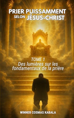 PRIER PUISSAMMENT SELON JÉSUS-CHRIST TOME 1: Des lumières sur les fondamentaux de la prière (French Edition)