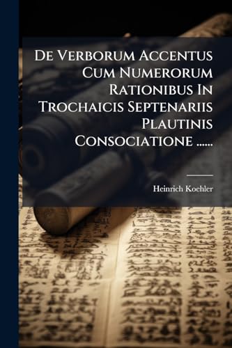 De Verborum Accentus Cum Numerorum Rationibus In Trochaicis Septenariis Plautinis Consociatione ...... (Latin Edition)