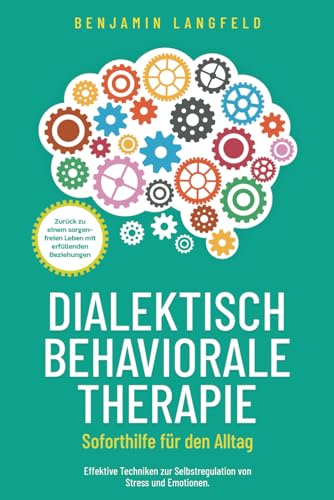 Dialektisch-Behaviorale Therapie (DBT) – Soforthilfe für den Alltag: Effektive Techniken zur Selbstregulation von Stress und Emotionen. Zurück zu einem sorgenfreien Leben mit erfüllenden Beziehungen