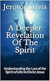 A Deeper Revelation Of The Spirit: Understanding the Law of the Spirit of Life In Christ Jesus