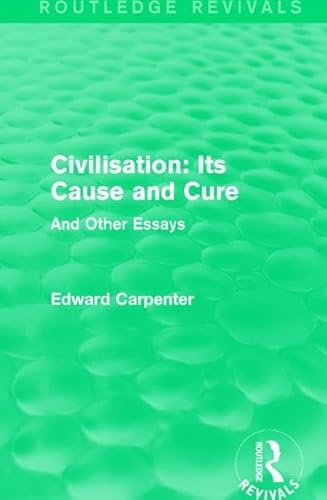 Civilisation: Its Cause and Cure: And Other Essays (Routledge Revivals: The Collected Works of Edward Carpenter)