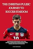 The Christian Pulisic Journey to Soccer Stardom: How Passion, Perseverance, and a Ball Inspired a Generation to Dream Bigger, Work Harder, and Never Stop Believing