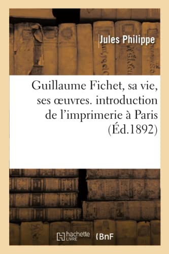 Guillaume Fichet, Sa Vie, Ses Oeuvres. Introduction de l'Imprimerie À Paris (French Edition)