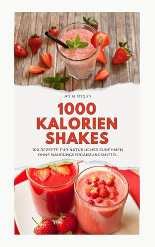 1000 Kalorien Shakes: 100 Rezepte für natürliches Zunehmen ohne Nahrungsergänzungsmittel