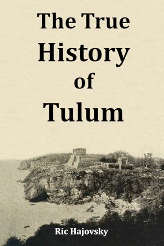 The True History of Tulum: Including: The bizarre events, weird connections, wacky theories, & offbeat characters of Tulum. Everything you need to ... or, what you wish you read before you went!