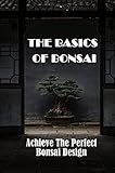 bonsai by design  The Basics Of Bonsai: Achieve The Perfect Bonsai Design (English Edition)