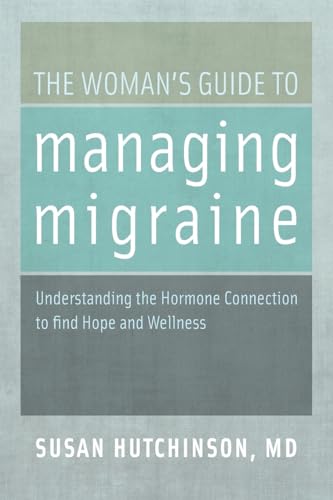 The Woman's Guide to Managing Migraine: Understanding the Hormone Connection to find Hope and Wellness: Hutchinson MD, Susan