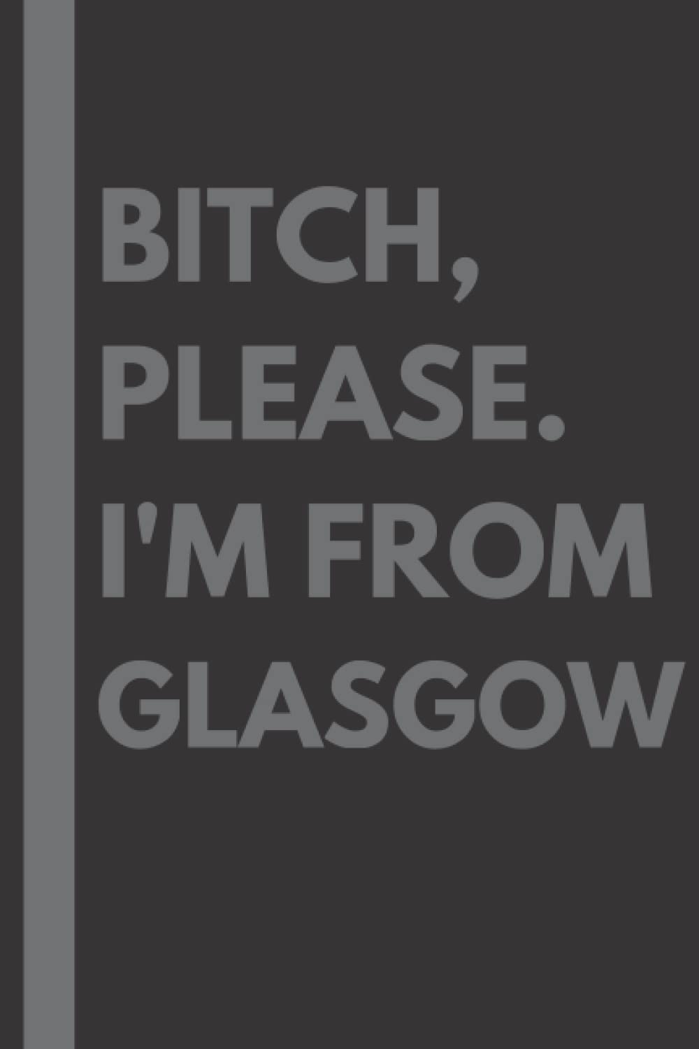 Bitch, Please. I'm From Glasgow: A Vulgar Adult Composition Notebook for a Native Glasgow Resident - 6x9 inches