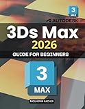  3ds Max 2026 Guide for Beginners: Complete Beginner Friendly Guide To 3D Modeling Materials Lighting And Rendering For Architectural Visualization Product Design And Digital Scene Creation