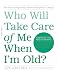 Who Will Take Care of Me When I'm Old?: Plan Now to Safeguard Your Health and Happiness in Old Age