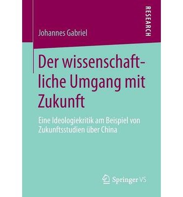 DER WISSENSCHAFTLICHE UMGANG MIT ZUKUNFT: EINE IDEOLOGIEKRITIK AM BEISPIEL VON ZUKUNFTSSTUDIEN UBER CHINA (2013) (GERMAN) BY GABRIEL, JOHANNES (AUTHOR)PAPERBACK