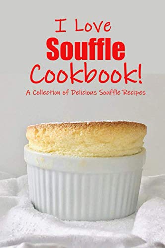 I Love Souffle Cookbook!: A Collection Of Delicious Souffle Recipes: A Simply Savory Cookbook With Delicious Souffle Recipes Book