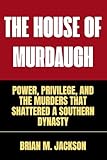 The House Of Murdaugh: Power, Privilege, and the Murders That Shattered a Southern Dynasty