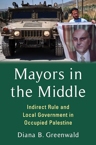 Mayors in the Middle: Indirect Rule and Local Government in Occupied Palestine (Columbia Studies in Middle East Politics)