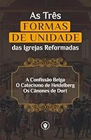 As Três Formas de Unidade das Igrejas Reformadas: A Confissão Belga, O Catecismo de Heidelberg e Os Cânones de Dort 1520356145 Book Cover