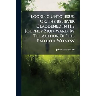 Looking Unto Jesus, Or, The Believer Gladdened In His Journey Zion-ward, By The Author Of 'the Faithful Witness'