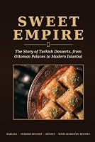 Sweet Empire: The Story of Turkish Desserts, from Ottoman Palaces to Modern Istanbul — Baklava, Turkish Delight, Künefe & More, with Authentic Recipes B0HDLB889V Book Cover