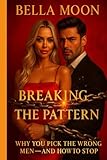 Breaking The Pattern:Why You Pick The Wrong Men-And How To Stop