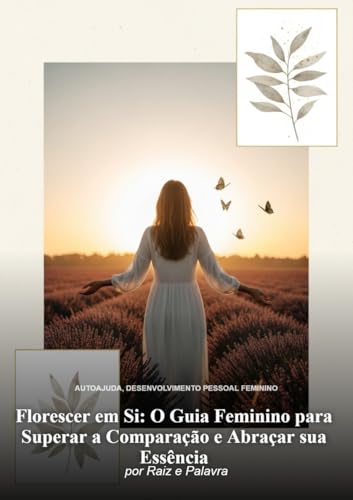 Florescer em Si: O Guia Feminino para Superar a Comparação e Abraçar sua Essência
