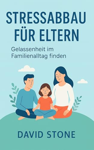 Stressabbau für Eltern: Mit einfachen Methoden zu mehr Gelassenheit, Energie und Freude im Alltag