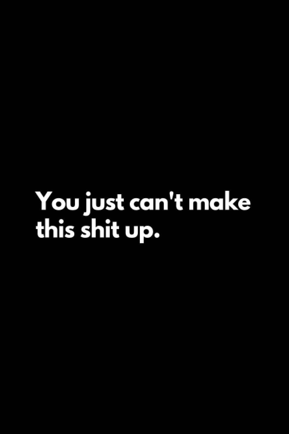 You just can't make this shit up: Funny Lined Notebook For Work, Office, Business, Women, Men, Coworker, Assistant, Managers, Admin, Accountant, Actuary, Directors