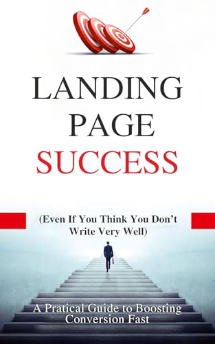 Landing Page Success: (Even if You Think You Don’t Write Very Well) A Practical Guide to Boosting Conversions Fast