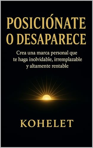 POSICIÓNATE O DESAPARECE: Crea una marca Personal que te haga Inolvidable, Irremplazable y altamente Rentable