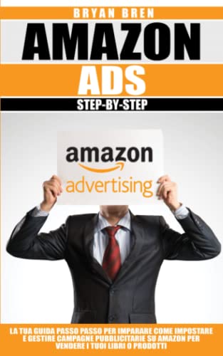  Amazon Ads Step-By-Step: La Tua Guida Passo Passo Per Imparare Come Impostare e Gestire Campagne Su Amazon Per Vendere I Tuoi Libri o Prodotti