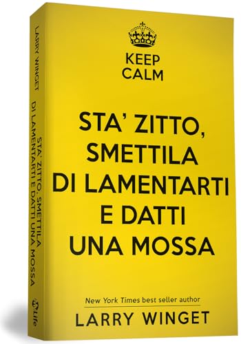 Keep calm. Sta' zitto, smettila di lamentarti e datti una mossa. Un approccio fuori dal comune per avere una vita migliore